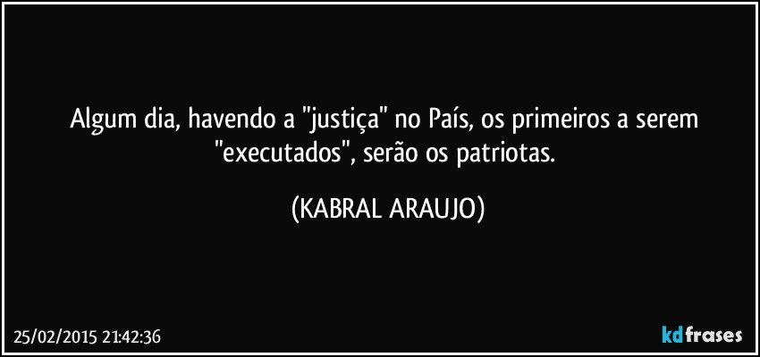 Algum dia, havendo a "justiça" no País, os primeiros a serem "executados", serão os patriotas. (KABRAL ARAUJO)