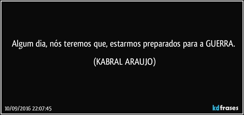 Algum dia, nós teremos que, estarmos preparados para a GUERRA. (KABRAL ARAUJO)