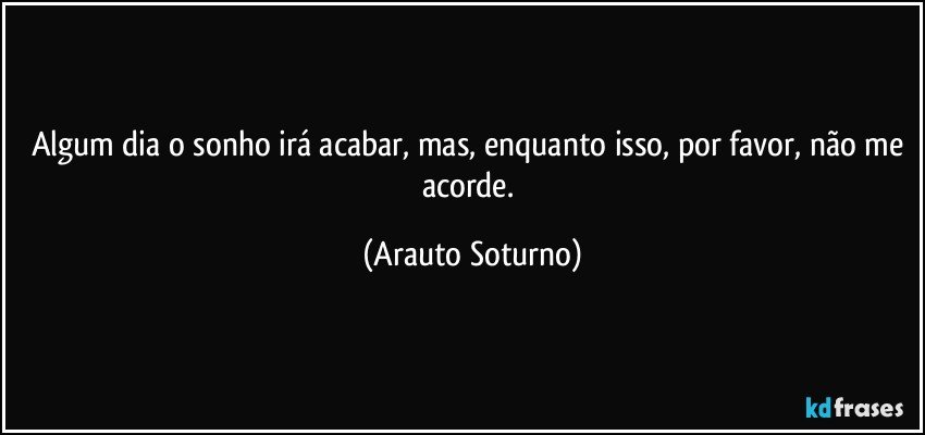Algum dia o sonho irá acabar, mas, enquanto isso, por favor, não me acorde. (Arauto Soturno)