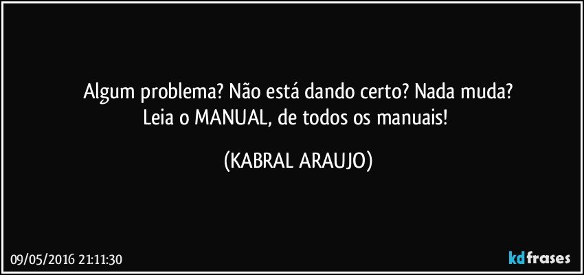 Algum problema? Não está dando certo? Nada muda?
Leia o MANUAL, de todos os manuais! (KABRAL ARAUJO)