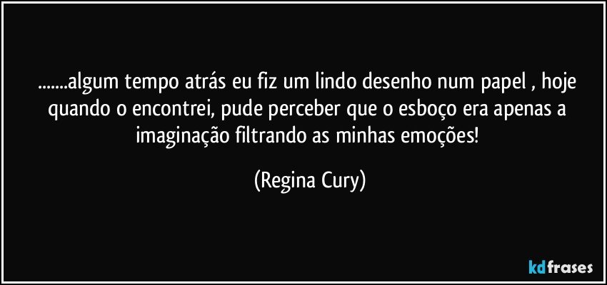 ...algum tempo atrás   eu fiz um lindo desenho num papel ,  hoje quando o  encontrei, pude perceber   que o esboço era apenas a  imaginação  filtrando as   minhas emoções! (Regina Cury)