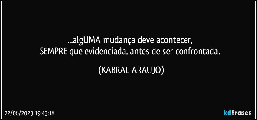 ...algUMA mudança deve acontecer, 
SEMPRE que evidenciada, antes de ser confrontada. (KABRAL ARAUJO)