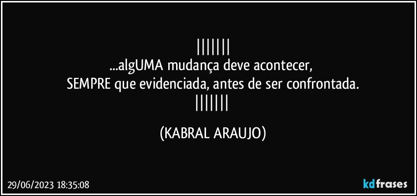 
...algUMA mudança deve acontecer, 
SEMPRE que evidenciada, antes de ser confrontada.
 (KABRAL ARAUJO)