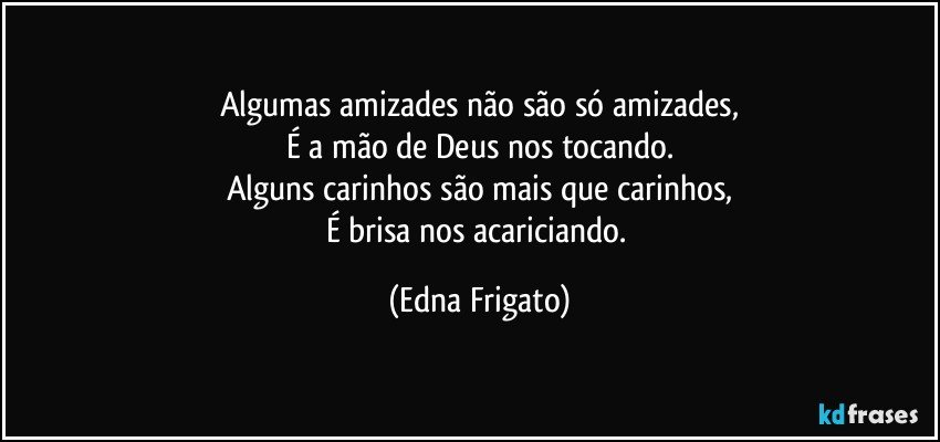 Algumas amizades não são só amizades,
É a mão de Deus nos tocando.
Alguns carinhos são mais que carinhos,
É brisa nos acariciando. (Edna Frigato)