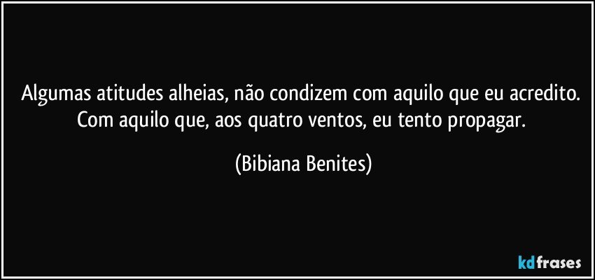 Algumas atitudes alheias, não condizem com aquilo que eu acredito. Com aquilo que, aos quatro ventos, eu tento propagar. (Bibiana Benites)