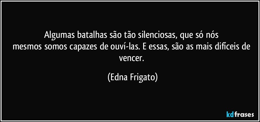 Algumas batalhas são tão silenciosas, que só nós 
mesmos somos capazes de ouví-las. E essas, são as mais difíceis de vencer. (Edna Frigato)