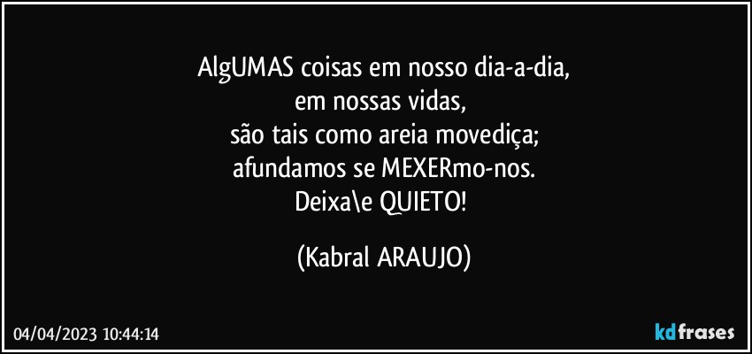 AlgUMAS coisas em nosso dia-a-dia,
em nossas vidas, 
são tais como areia movediça;
afundamos se MEXERmo-nos.
Deixa\e QUIETO! (KABRAL ARAUJO)