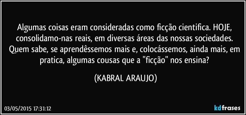 Algumas coisas eram consideradas como ficção cientifica. HOJE, consolidamo-nas reais, em diversas áreas das nossas sociedades. Quem sabe, se aprendêssemos mais e, colocássemos, ainda mais, em pratica, algumas cousas que a "ficção" nos ensina? (KABRAL ARAUJO)