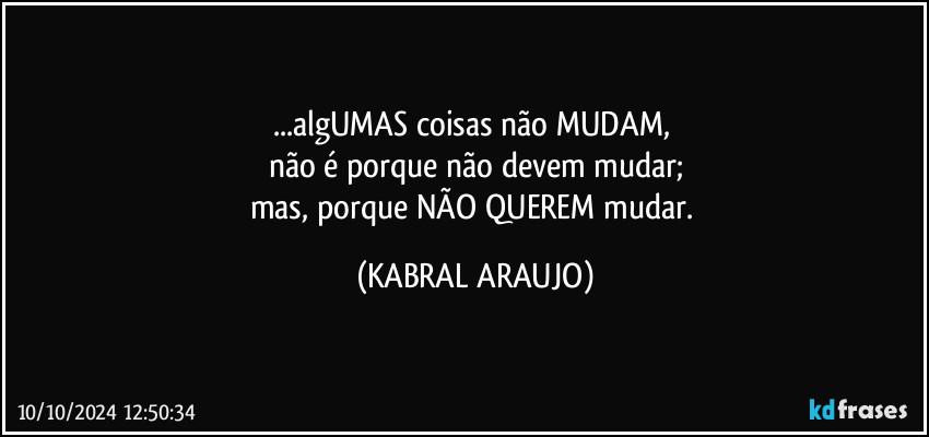 ...algUMAS coisas não MUDAM, 
não é porque não devem mudar;
mas, porque NÃO QUEREM mudar. (KABRAL ARAUJO)