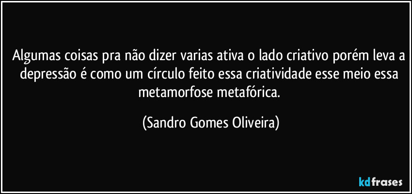 Algumas coisas pra não dizer varias ativa o lado criativo porém leva a depressão é como um círculo feito essa criatividade esse meio essa metamorfose metafórica. (Sandro Gomes Oliveira)