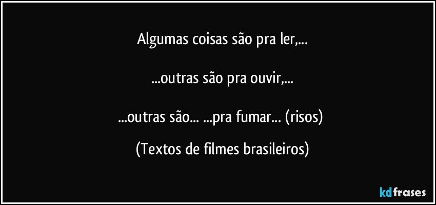 Algumas coisas são pra ler,...

...outras são pra ouvir,...

...outras são... ...pra fumar... (risos) (Textos de filmes brasileiros)