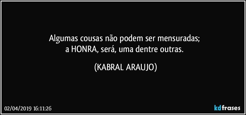 Algumas cousas não podem ser mensuradas; 
a HONRA, será, uma dentre outras. (KABRAL ARAUJO)