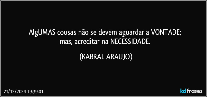 AlgUMAS cousas não se devem aguardar a VONTADE; 
mas, acreditar na NECESSIDADE. (KABRAL ARAUJO)