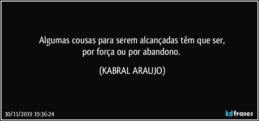 Algumas cousas para serem alcançadas têm que ser,
por força ou por abandono. (KABRAL ARAUJO)