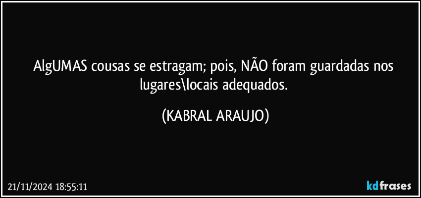 AlgUMAS cousas se estragam; pois, NÃO foram guardadas nos lugares\locais adequados. (KABRAL ARAUJO)