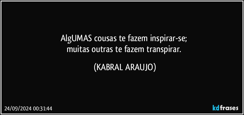 AlgUMAS cousas te fazem inspirar-se; 
muitas outras te fazem transpirar. (KABRAL ARAUJO)