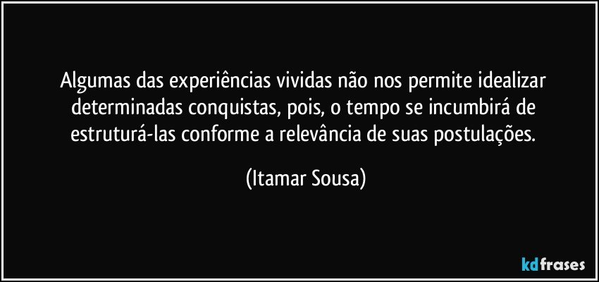 Algumas das experiências vividas não nos permite idealizar determinadas conquistas, pois, o tempo se incumbirá de estruturá-las conforme a relevância de suas postulações. (Itamar Sousa)