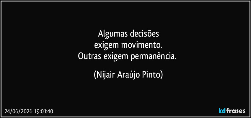 Algumas decisões
exigem movimento.
Outras exigem permanência. (Nijair Araújo Pinto)