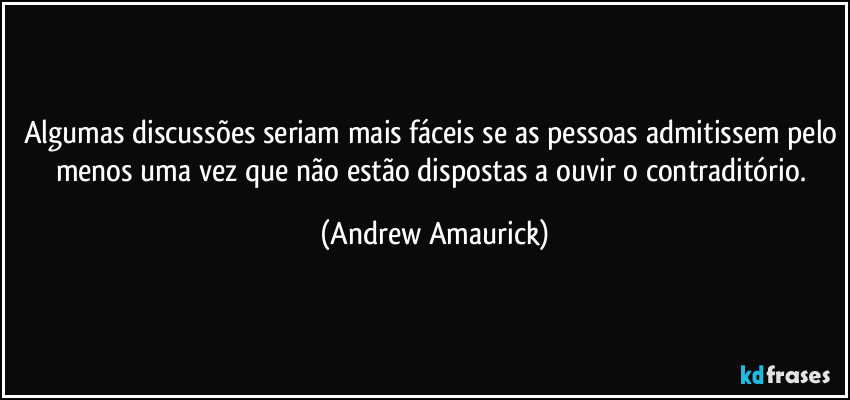 Algumas discussões seriam mais fáceis se as pessoas admitissem pelo menos uma vez que não estão dispostas a ouvir o contraditório. (Andrew Amaurick)