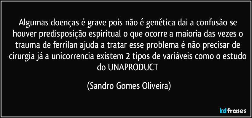 Algumas doenças é grave pois não é genética dai a confusão se houver predisposição espiritual o que ocorre a maioria das vezes o trauma de ferrilan ajuda a tratar esse problema é não precisar de cirurgia já a unicorrencia existem 2 tipos de variáveis como o estudo do UNAPRODUCT (Sandro Gomes Oliveira)