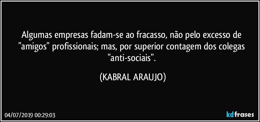 Algumas empresas fadam-se ao fracasso, não pelo excesso de "amigos" profissionais; mas, por superior contagem dos colegas "anti-sociais". (KABRAL ARAUJO)