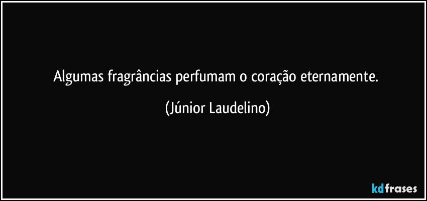 Algumas fragrâncias perfumam o coração eternamente. (Júnior Laudelino)