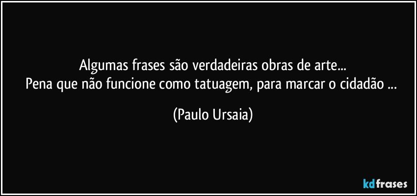 Algumas frases são verdadeiras obras de arte...
Pena que não funcione como tatuagem, para marcar o cidadão ... (Paulo Ursaia)