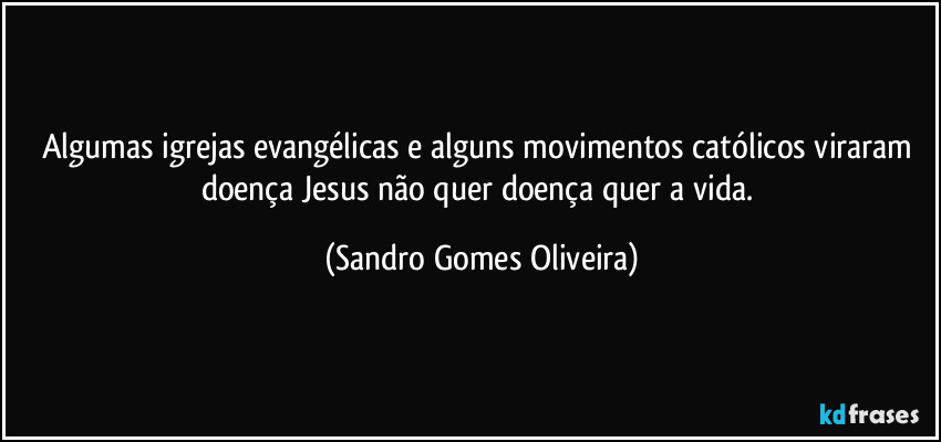 Algumas igrejas evangélicas e alguns movimentos católicos viraram doença Jesus não quer doença quer a vida. (Sandro Gomes Oliveira)