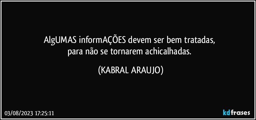 AlgUMAS informAÇÕES devem ser bem tratadas, 
para não se tornarem achicalhadas. (KABRAL ARAUJO)