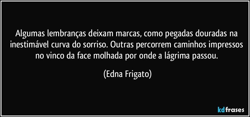 Algumas lembranças deixam marcas, como pegadas douradas na inestimável curva do sorriso. Outras percorrem caminhos impressos no vinco da face molhada por onde a lágrima passou. (Edna Frigato)