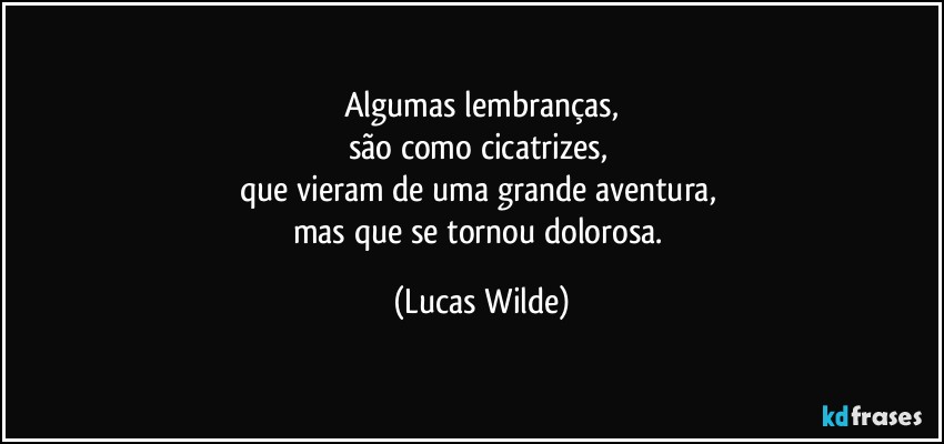Algumas lembranças,
são como cicatrizes, 
que vieram de uma grande aventura, 
mas que se tornou dolorosa. (Lucas Wilde)