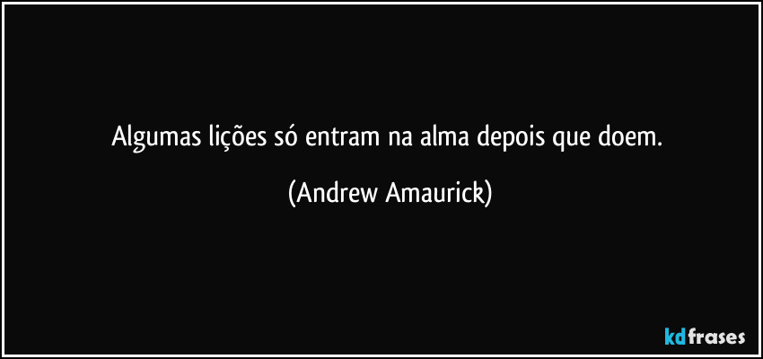 Algumas lições só entram na alma depois que doem. (Andrew Amaurick)