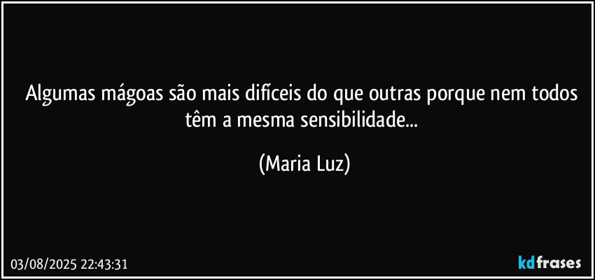 Algumas mágoas são mais difíceis do que outras porque nem todos têm a mesma sensibilidade... (Maria Luz)