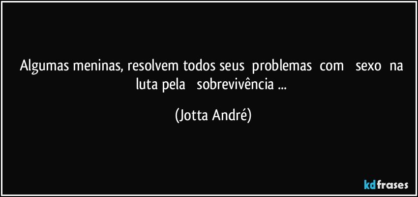 Algumas meninas, resolvem todos seus ‪problemas‬ com ‪‎sexo‬ na luta pela ‪‎sobrevivência‬... (Jotta André)