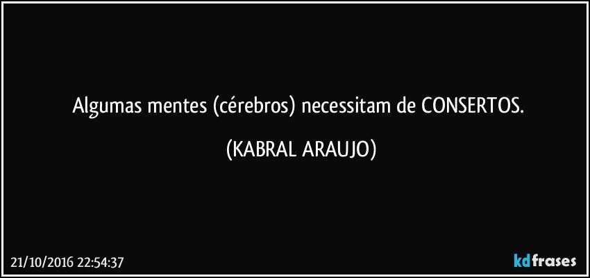 Algumas mentes (cérebros) necessitam de CONSERTOS. (KABRAL ARAUJO)