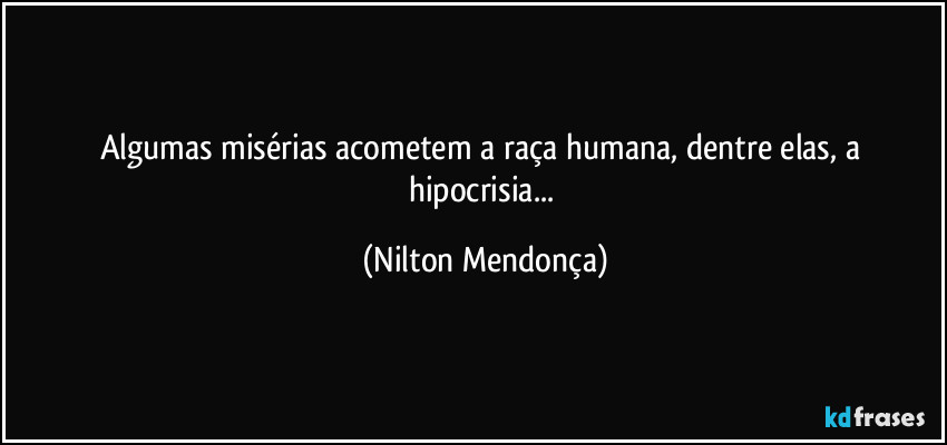 Algumas misérias acometem a raça humana, dentre elas, a hipocrisia... (Nilton Mendonça)