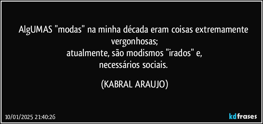 AlgUMAS "modas" na minha década eram coisas extremamente vergonhosas;
atualmente, são modismos "irados" e,
necessários sociais. (KABRAL ARAUJO)