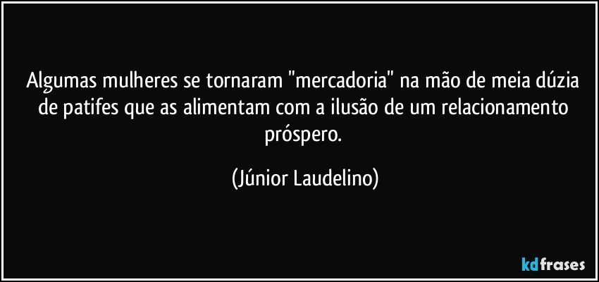 Algumas mulheres se tornaram "mercadoria" na mão de meia dúzia de patifes que as alimentam com a ilusão de um relacionamento próspero. (Júnior Laudelino)