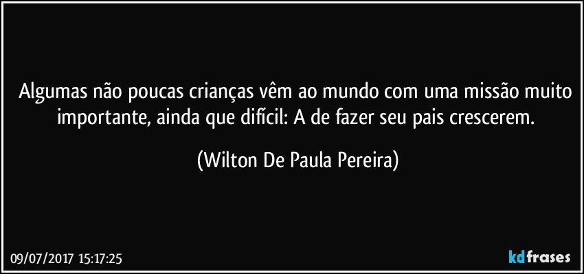 Algumas não poucas crianças vêm ao mundo com uma missão muito importante, ainda que difícil: A de fazer seu pais crescerem. (Wilton De Paula Pereira)