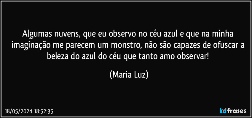 Algumas nuvens, que eu observo no céu azul e que na minha imaginação me parecem um monstro,  não são capazes de ofuscar a beleza do azul do céu que tanto amo observar! (Maria Luz)