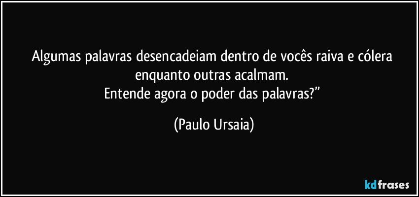 Algumas palavras desencadeiam dentro de vocês raiva e cólera enquanto outras acalmam. 
Entende agora o poder das palavras?” (Paulo Ursaia)