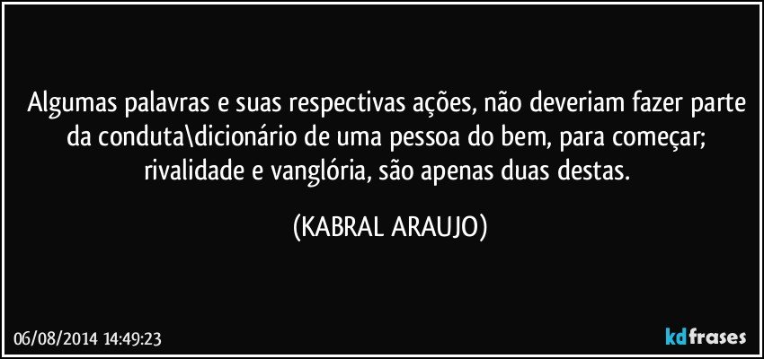Algumas palavras e suas respectivas ações, não deveriam fazer parte da conduta\dicionário de uma pessoa do bem, para começar; rivalidade e vanglória, são apenas duas destas. (KABRAL ARAUJO)