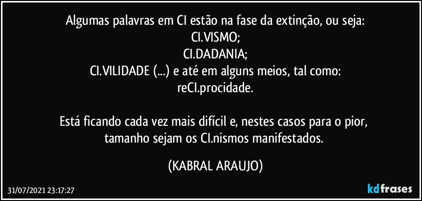 Algumas palavras em CI estão na fase da extinção, ou seja:
CI.VISMO;
CI.DADANIA;
CI.VILIDADE (...) e até em alguns meios, tal como:
reCI.procidade.

Está ficando cada vez mais difícil e, nestes casos para o pior, tamanho sejam os CI.nismos manifestados. (KABRAL ARAUJO)