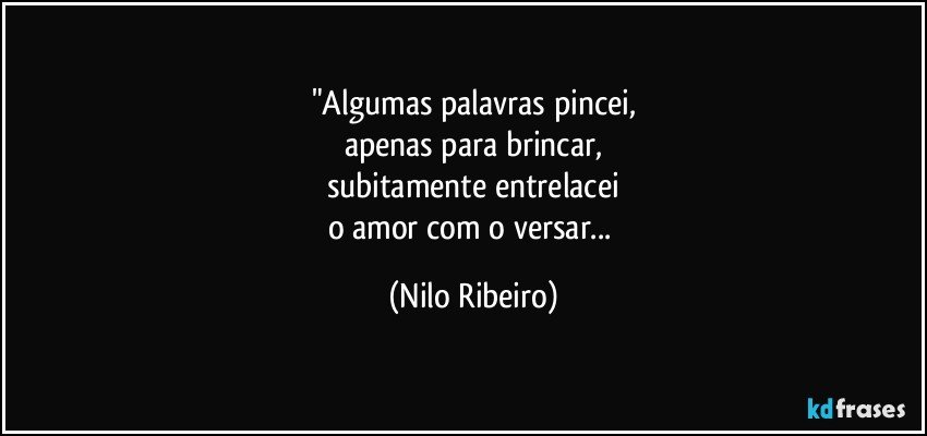 "Algumas palavras pincei,
apenas para brincar,
subitamente entrelacei
o amor com o versar... (Nilo Ribeiro)