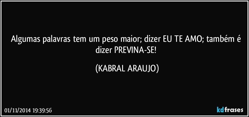 Algumas palavras tem um peso maior; dizer EU TE AMO; também é dizer PREVINA-SE! (KABRAL ARAUJO)