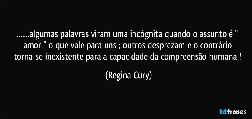 ...algumas palavras viram uma incógnita quando o assunto é " amor "  o que vale para uns ; outros desprezam e o contrário  torna-se inexistente para a capacidade da compreensão humana ! (Regina Cury)