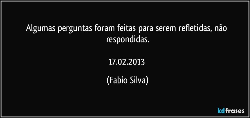 Algumas perguntas foram feitas para serem refletidas, não respondidas.

17.02.2013 (Fabio Silva)