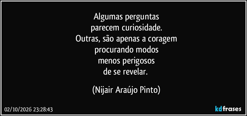 Algumas perguntas
parecem curiosidade.
Outras, são apenas a coragem
procurando modos
menos perigosos
de se revelar. (Nijair Araújo Pinto)