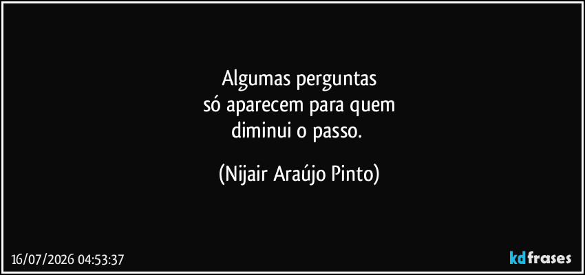 Algumas perguntas
só aparecem para quem
diminui o passo. (Nijair Araújo Pinto)