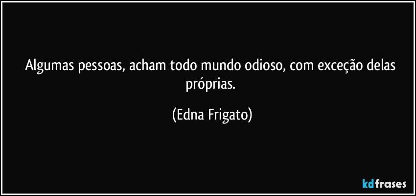 Algumas pessoas, acham todo mundo odioso, com exceção delas próprias. (Edna Frigato)